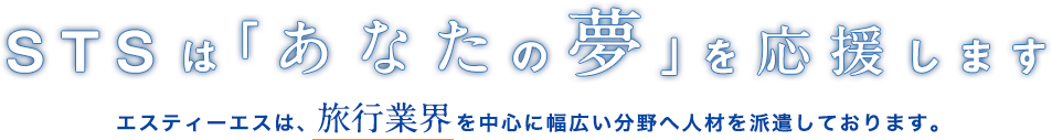 STSは「あなたの夢」を応援します　エスティーエスは、旅行業界を中心に幅広い分野へ人材を派遣しております。